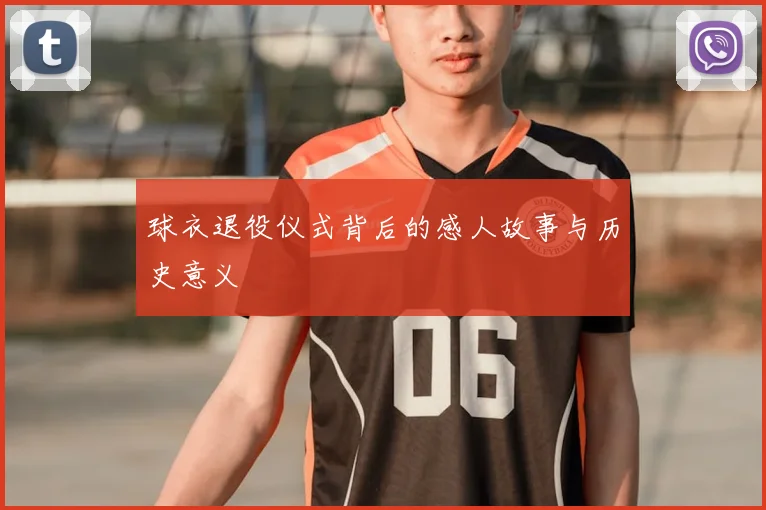 球衣退役仪式背后的感人故事与历史意义