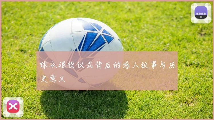 球衣退役仪式背后的感人故事与历史意义