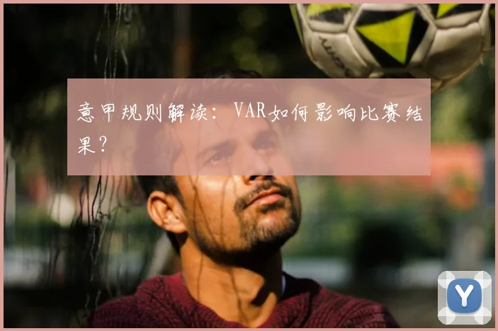 意甲规则解读：VAR如何影响比赛结果？