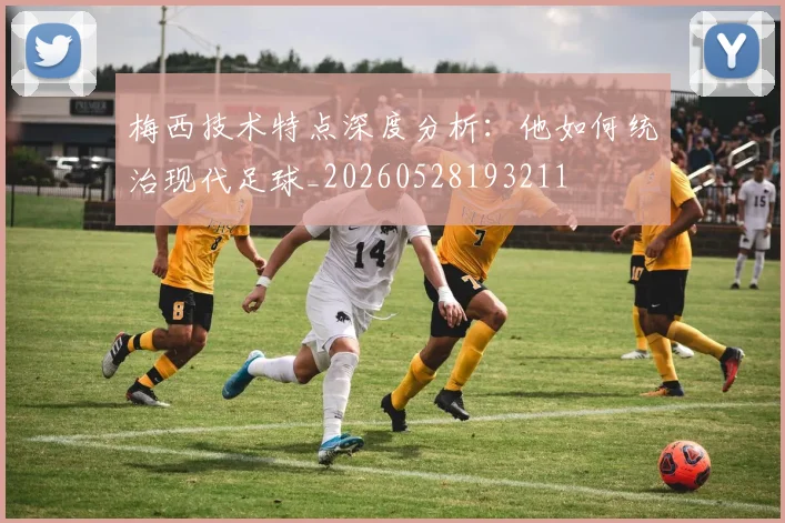 梅西技术特点深度分析：他如何统治现代足球_20260528193211