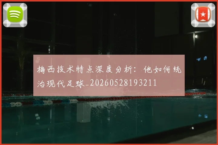 梅西技术特点深度分析：他如何统治现代足球_20260528193211