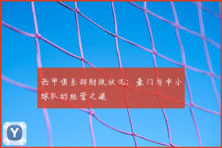 西甲俱乐部财政状况：豪门与中小球队的经营之道