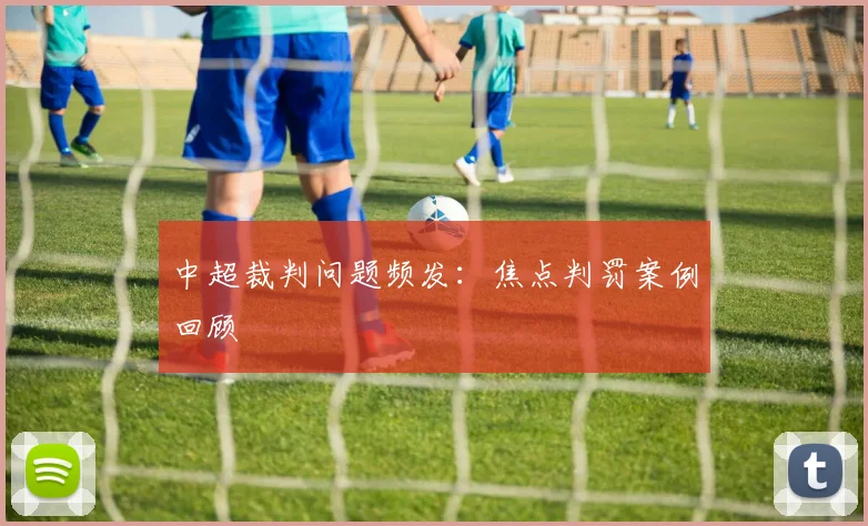 中超裁判问题频发：焦点判罚案例回顾