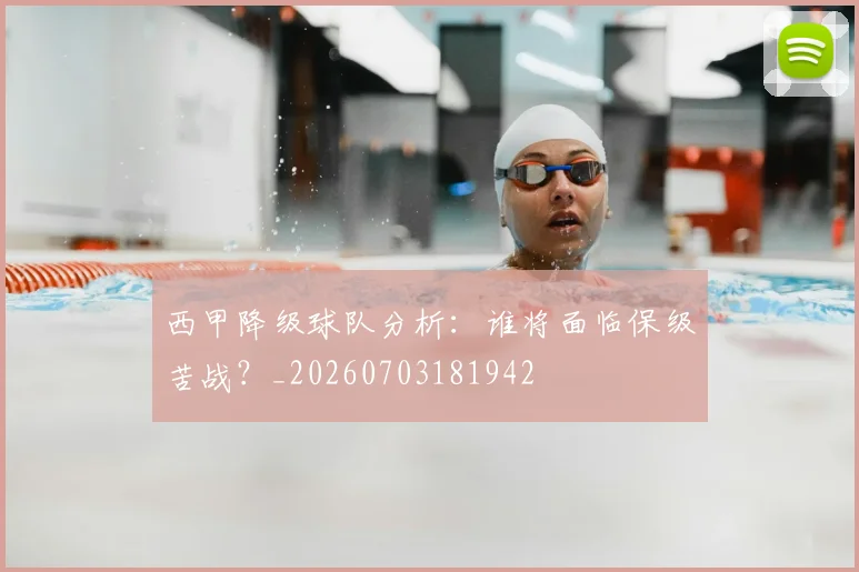 西甲降级球队分析：谁将面临保级苦战？_20260703181942
