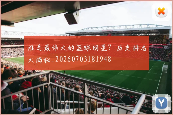 谁是最伟大的篮球明星?历史排名大揭秘_20260703181948