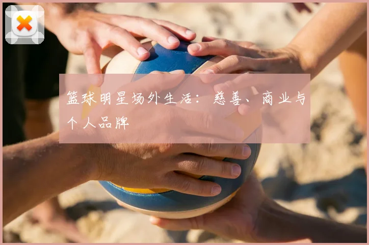 篮球明星场外生活：慈善、商业与个人品牌