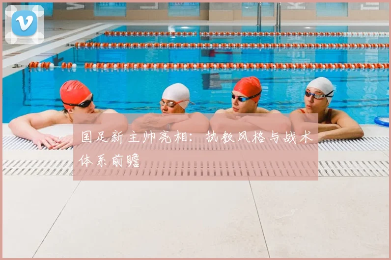 国足新主帅亮相：执教风格与战术体系前瞻