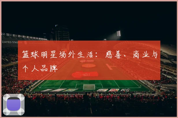 篮球明星场外生活：慈善、商业与个人品牌